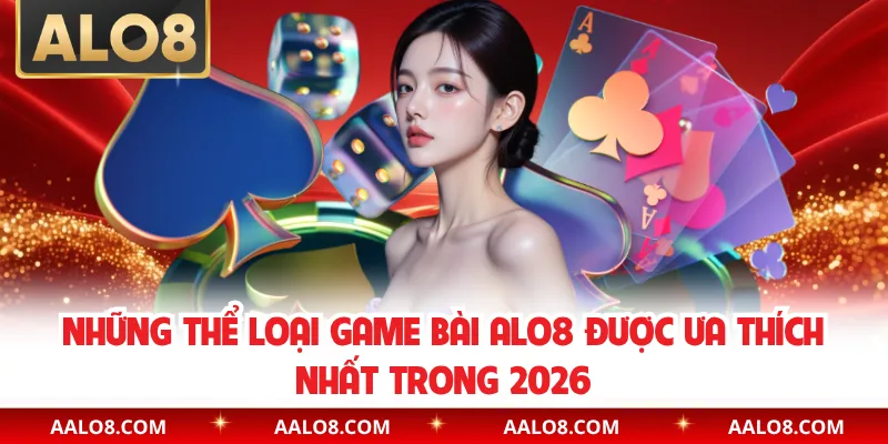 Những thể loại game bài Alo8 được ưa thích nhất trong 2026